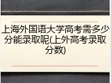 上海外国语大学高考需多少分能录取呢(上外高考录取分数)