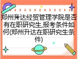 郑州升达经贸管理学院是否有在职研究生,报考条件如何(郑州升达在职研究生条件)