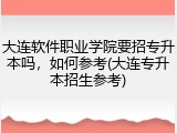 大连软件职业学院要招专升本吗，如何参考(大连专升本招生参考)