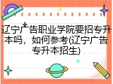 辽宁广告职业学院要招专升本吗，如何参考(辽宁广告专升本招生)