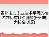 贵州电力职业技术学院的校名来历有什么渊源(贵州电力校名渊源)