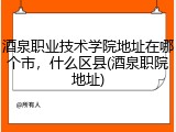 酒泉职业技术学院地址在哪个市，什么区县(酒泉职院地址)