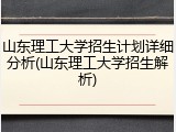 山东理工大学招生计划详细分析(山东理工大学招生解析)