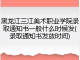 黑龙江三江美术职业学院录取通知书一般什么时候发(录取通知书发放时间)