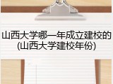 山西大学哪一年成立建校的(山西大学建校年份)