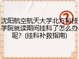 沈阳航空航天大学北方科技学院就读期间挂科了怎么办呢？(挂科补救指南)