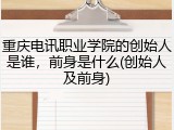 重庆电讯职业学院的创始人是谁，前身是什么(创始人及前身)