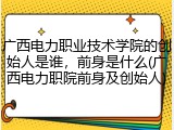 广西电力职业技术学院的创始人是谁，前身是什么(广西电力职院前身及创始人)