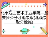 北京戏曲艺术职业学院一般要多少分才能录取(北戏录取分数线)