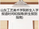 山东工艺美术学院新生入学报道时间和指南(新生报到指南)