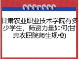 甘肃农业职业技术学院有多少学生，师资力量如何(甘肃农职院师生规模)