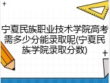 宁夏民族职业技术学院高考需多少分能录取呢(宁夏民族学院录取分数)
