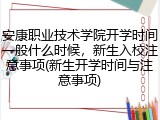 安康职业技术学院开学时间一般什么时候，新生入校注意事项(新生开学时间与注意事项)