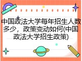 中国政法大学每年招生人数多少，政策变动如何(中国政法大学招生政策)