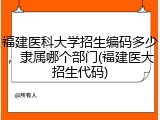 福建医科大学招生编码多少，隶属哪个部门(福建医大招生代码)