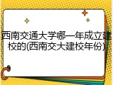 西南交通大学哪一年成立建校的(西南交大建校年份)