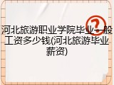 河北旅游职业学院毕业一般工资多少钱(河北旅游毕业薪资)