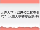 大连大学可以进校后转专业吗？(大连大学转专业条件)