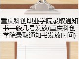 重庆科创职业学院录取通知书一般几号发放(重庆科创学院录取通知书发放时间)