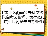 山东中医药高等专科学校可以自考去读吗，为什么(山东中医药高专自考条件)