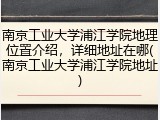 南京工业大学浦江学院地理位置介绍，详细地址在哪(南京工业大学浦江学院地址)