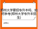 郑州大学要招专升本吗，如何参考(郑州大学专升本招生)