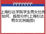 上海杉达学院学生男女比例如何，趋势分析(上海杉达男女比例趋势)