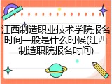 江西制造职业技术学院报名时间一般是什么时候(江西制造职院报名时间)