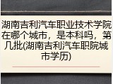 湖南吉利汽车职业技术学院在哪个城市，是本科吗，第几批(湖南吉利汽车职院城市学历)