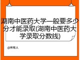 湖南中医药大学一般要多少分才能录取(湖南中医药大学录取分数线)