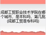 成都工贸职业技术学院在哪个城市，是本科吗，第几批(成都工贸是专科吗)