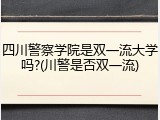 四川警察学院是双一流大学吗?(川警是否双一流)
