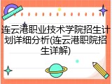 连云港职业技术学院招生计划详细分析(连云港职院招生详解)