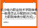 长沙电力职业技术学院宿舍一般是怎么分配的(长沙电力职院宿舍分配方式)
