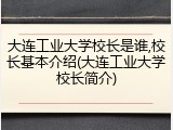 大连工业大学校长是谁,校长基本介绍(大连工业大学校长简介)