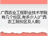 广西农业工程职业技术学院有几个校区,有多少人(广西农工院校区及人数)