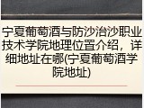 宁夏葡萄酒与防沙治沙职业技术学院地理位置介绍，详细地址在哪(宁夏葡萄酒学院地址)