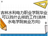 吉林水利电力职业学院毕业可以找什么样的工作(吉林水电学院就业方向)