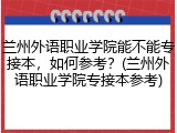 兰州外语职业学院能不能专接本，如何参考？(兰州外语职业学院专接本参考)