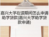 嘉兴大学在读期间怎么申请助学贷款(嘉兴大学助学贷款申请)