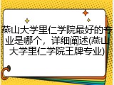 燕山大学里仁学院最好的专业是哪个，详细阐述(燕山大学里仁学院王牌专业)