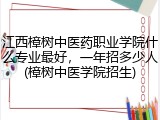 江西樟树中医药职业学院什么专业最好，一年招多少人(樟树中医学院招生)