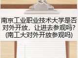 南京工业职业技术大学是否对外开放，让进去参观吗？(南工大对外开放参观吗)