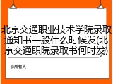 北京交通职业技术学院录取通知书一般什么时候发(北京交通职院录取书何时发)