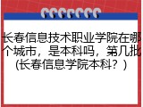 长春信息技术职业学院在哪个城市，是本科吗，第几批(长春信息学院本科？)