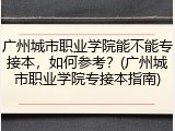 广州城市职业学院能不能专接本，如何参考？(广州城市职业学院专接本指南)