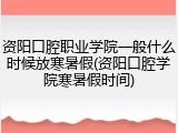 资阳口腔职业学院一般什么时候放寒暑假(资阳口腔学院寒暑假时间)