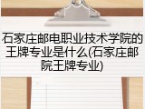 石家庄邮电职业技术学院的王牌专业是什么(石家庄邮院王牌专业)