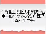 广西理工职业技术学院毕业生一般年薪多少钱(广西理工毕业生年薪)