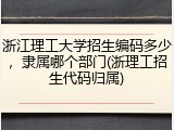 浙江理工大学招生编码多少，隶属哪个部门(浙理工招生代码归属)